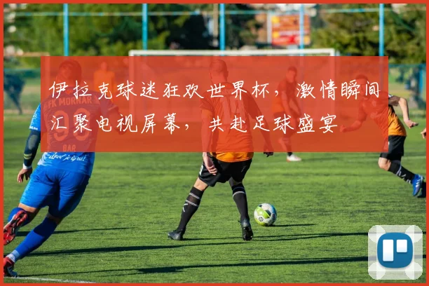 伊拉克球迷狂欢世界杯，激情瞬间汇聚电视屏幕，共赴足球盛宴