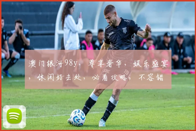 澳门银河98y，尊享奢华，娱乐盛宴，休闲好去处，必看攻略，不容错过