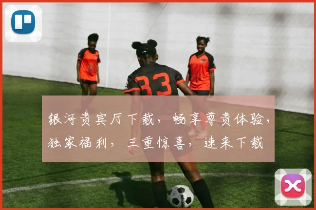 银河贵宾厅下载，畅享尊贵体验，独家福利，三重惊喜，速来下载