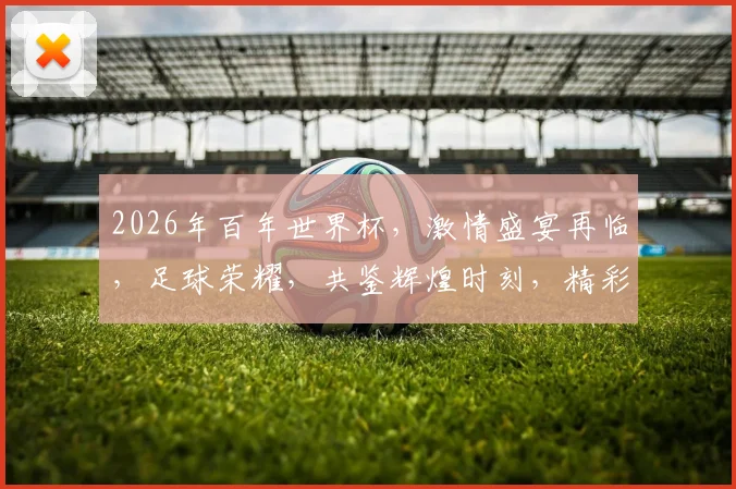 2026年百年世界杯，激情盛宴再临，足球荣耀，共鉴辉煌时刻，精彩不容错过