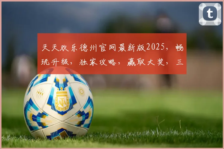 天天欢乐德州官网最新版2025，畅玩升级，独家攻略，赢取大奖，三重惊喜，不容错过，速来体验