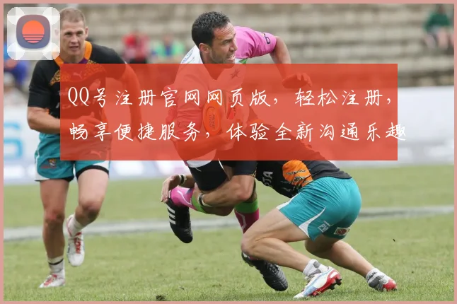 QQ号注册官网网页版，轻松注册，畅享便捷服务，体验全新沟通乐趣，快速注册，畅享无忧