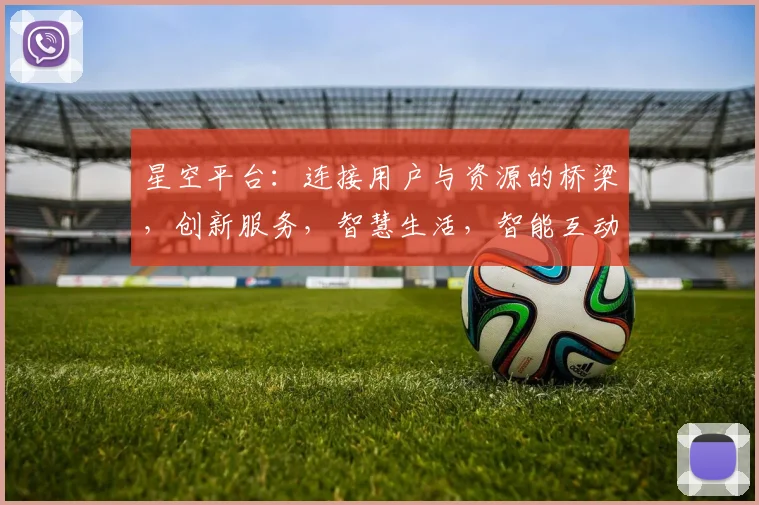 星空平台：连接用户与资源的桥梁，创新服务，智慧生活，智能互动，三网融合。