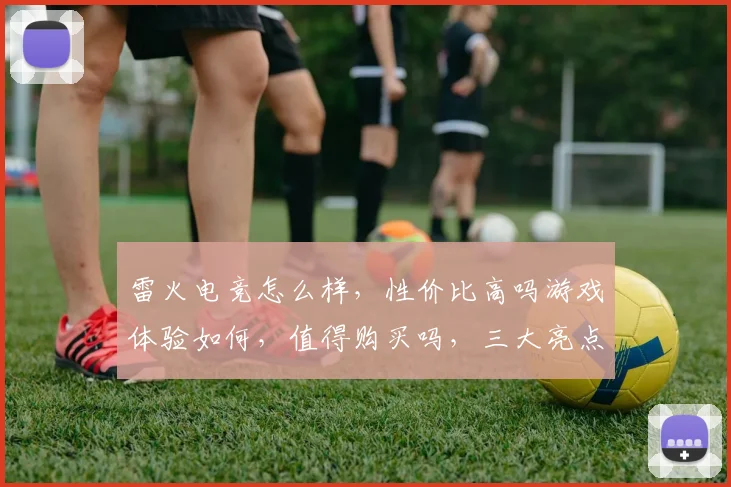 雷火电竞怎么样，性价比高吗游戏体验如何，值得购买吗，三大亮点揭晓