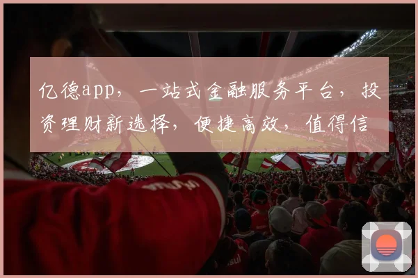 亿德app，一站式金融服务平台，投资理财新选择，便捷高效，值得信赖，体验非凡
