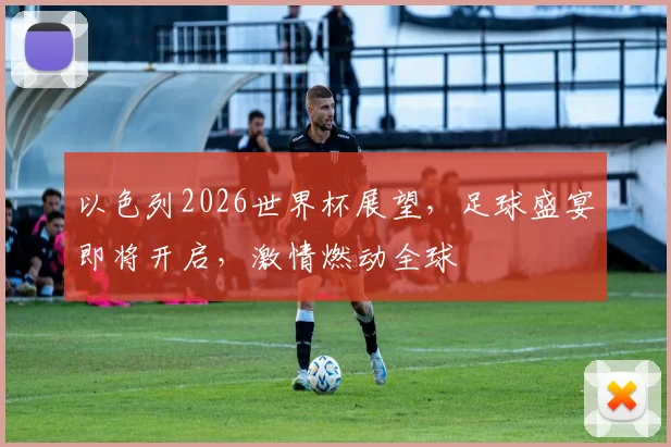 以色列2026世界杯展望，足球盛宴即将开启，激情燃动全球