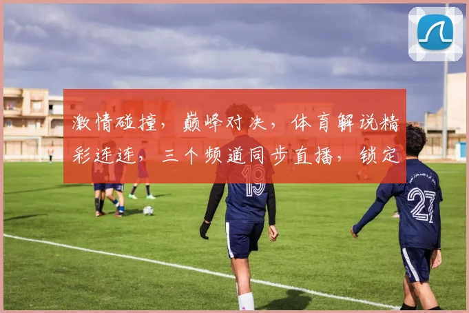 激情碰撞，巅峰对决，体育解说精彩连连，三个频道同步直播，锁定比赛，共享精彩瞬间