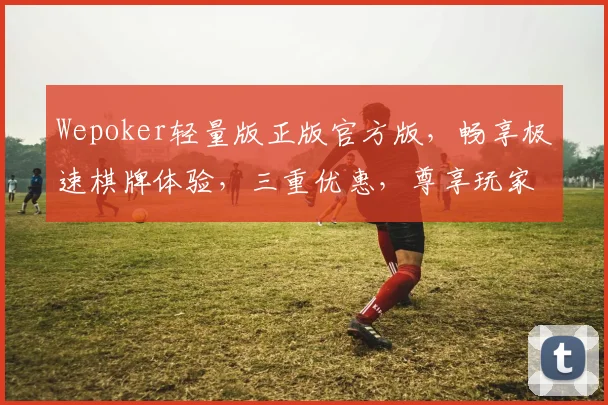 Wepoker轻量版正版官方版，畅享极速棋牌体验，三重优惠，尊享玩家特权，一触即达